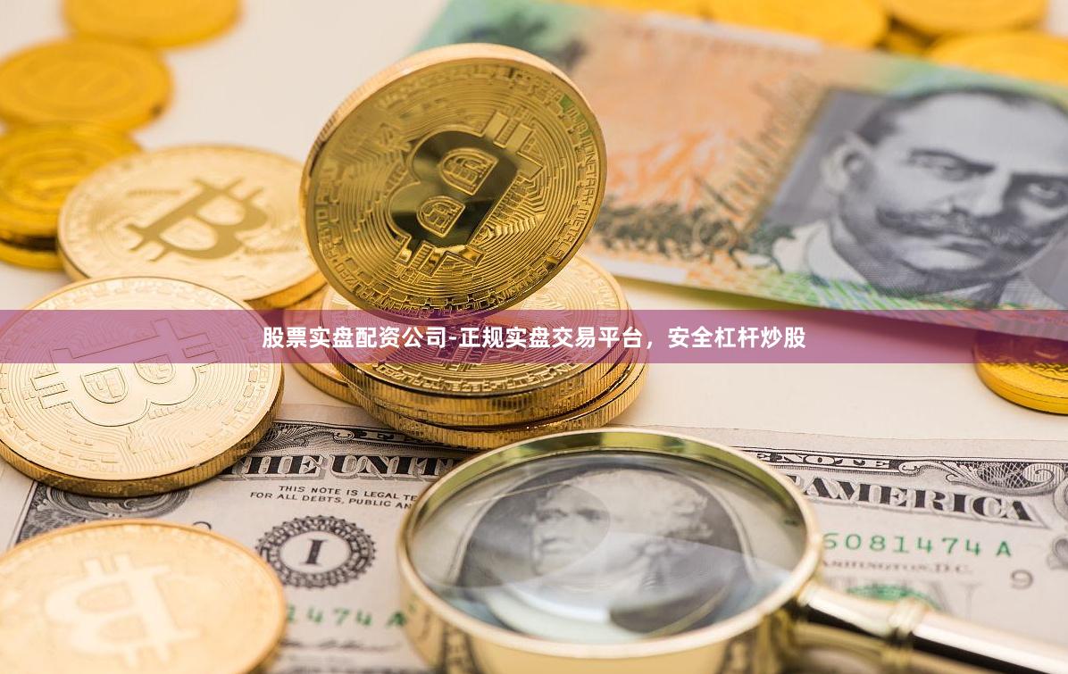 股票实盘配资公司-正规实盘交易平台，安全杠杆炒股