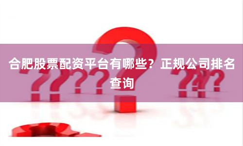 合肥股票配资平台有哪些？正规公司排名查询