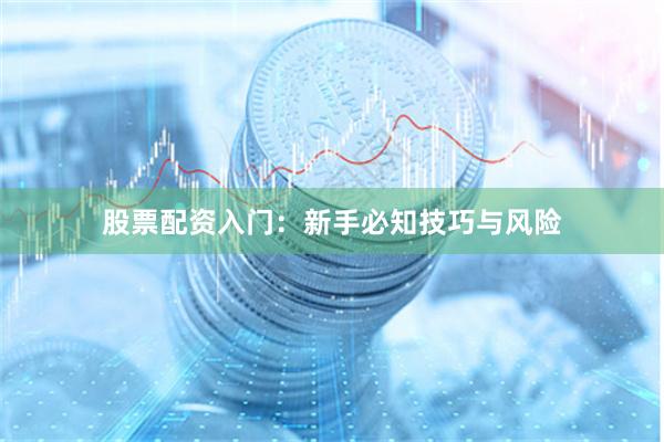 股票配资入门：新手必知技巧与风险